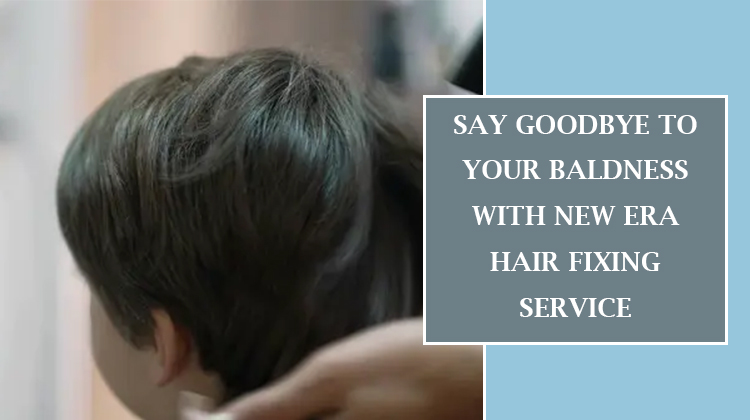 Say goodbye to your baldness with new era Hair Fixing service