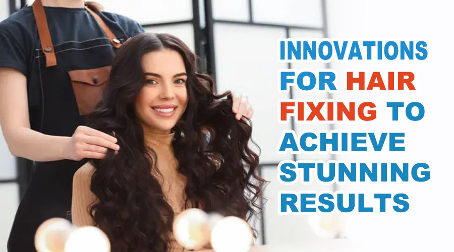 Innovations for Hair Fixing To Achieve Stunning Results
