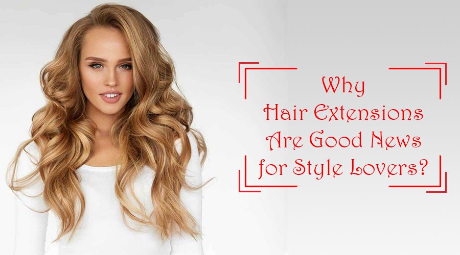 Why Hair Extensions Are Good News for Style Lovers?